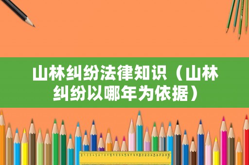 山林糾紛法律知識(shí)（山林糾紛以哪年為依據(jù)）