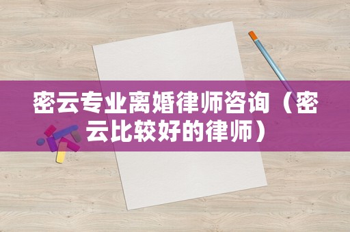 密云專業(yè)離婚律師咨詢（密云比較好的律師）