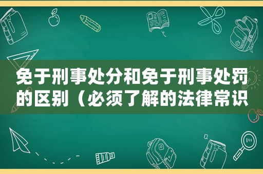 免于刑事處分和免于刑事處罰的區(qū)別（必須了解的法律常識(shí)）