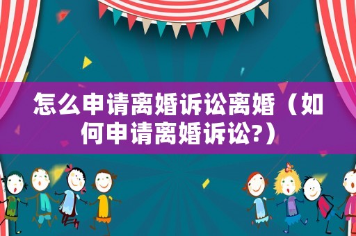 怎么申請離婚訴訟離婚（如何申請離婚訴訟?）