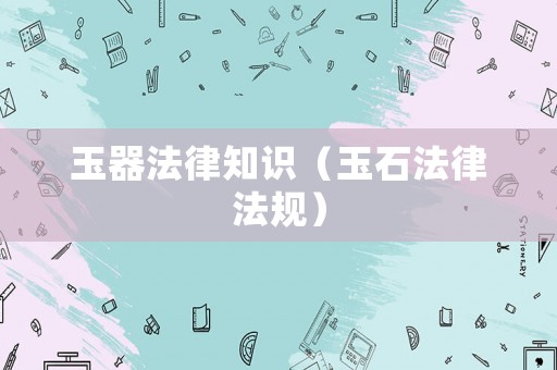 玉器法律知識(shí)（玉石法律法規(guī)）