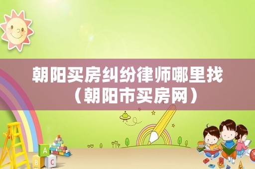 朝陽買房糾紛律師哪里找（朝陽市買房網(wǎng)）