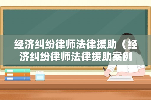 經(jīng)濟糾紛律師法律援助（經(jīng)濟糾紛律師法律援助案例）