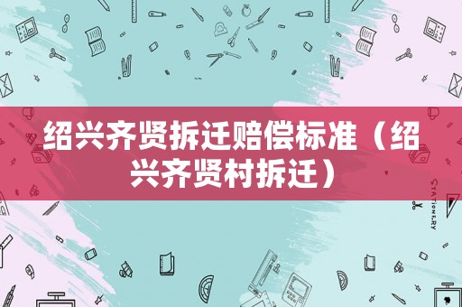 紹興齊賢拆遷賠償標準（紹興齊賢村拆遷）