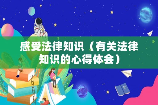 感受法律知識(shí)（有關(guān)法律知識(shí)的心得體會(huì)）