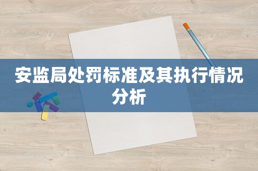 安監(jiān)局處罰標(biāo)準(zhǔn)及其執(zhí)行情況分析