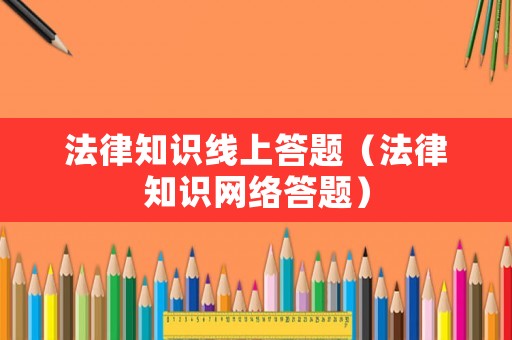 法律知識線上答題（法律知識網(wǎng)絡(luò)答題）