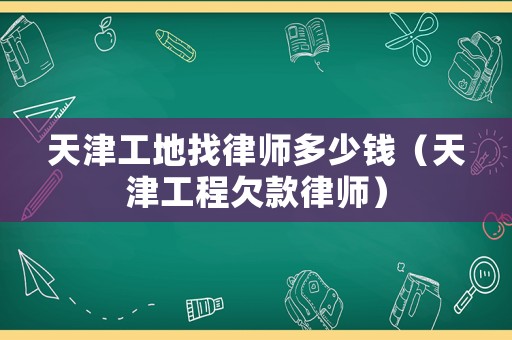 天津工地找律師多少錢（天津工程欠款律師）