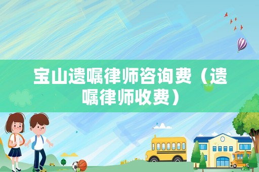 寶山遺囑律師咨詢費(fèi)（遺囑律師收費(fèi)）