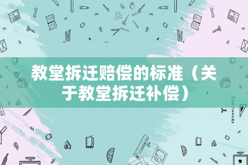 教堂拆遷賠償?shù)臉?biāo)準(zhǔn)（關(guān)于教堂拆遷補償）