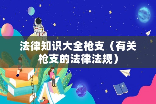 法律知識(shí)大全槍支（有關(guān)槍支的法律法規(guī)）