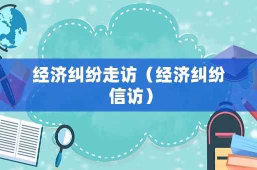 經(jīng)濟糾紛走訪（經(jīng)濟糾紛 信訪）