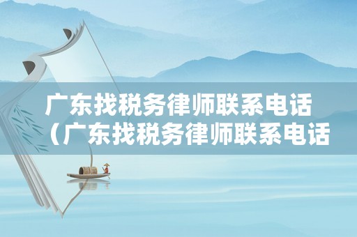 廣東找稅務(wù)律師聯(lián)系電話（廣東找稅務(wù)律師聯(lián)系電話是多少）