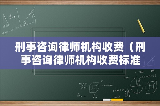 刑事咨詢律師機構(gòu)收費（刑事咨詢律師機構(gòu)收費標(biāo)準(zhǔn)）
