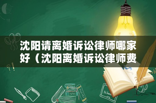 沈陽(yáng)請(qǐng)離婚訴訟律師哪家好（沈陽(yáng)離婚訴訟律師費(fèi)用大概多少）