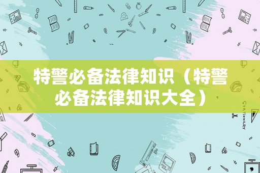 特警必備法律知識(shí)（特警必備法律知識(shí)大全）