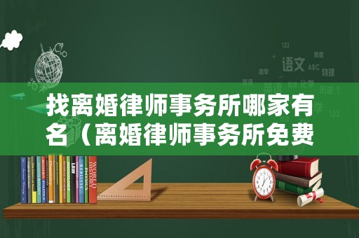找離婚律師事務(wù)所哪家有名（離婚律師事務(wù)所免費咨詢）