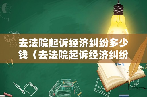 去法院起訴經(jīng)濟糾紛多少錢（去法院起訴經(jīng)濟糾紛多少錢費用）