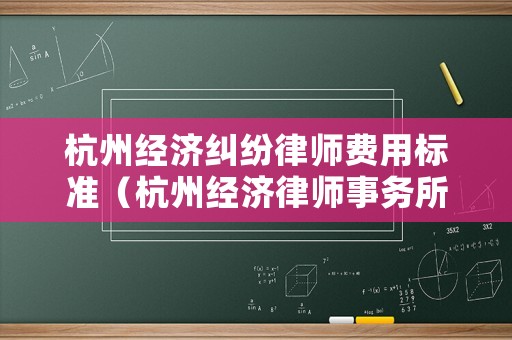 杭州經(jīng)濟糾紛律師費用標準（杭州經(jīng)濟律師事務所排行）