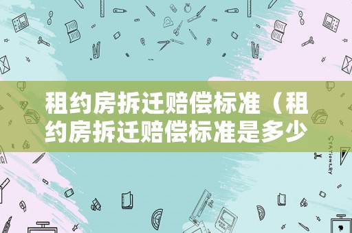 租約房拆遷賠償標(biāo)準(zhǔn)（租約房拆遷賠償標(biāo)準(zhǔn)是多少）