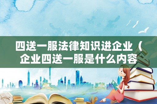 四送一服法律知識進企業(yè)（企業(yè)四送一服是什么內(nèi)容）