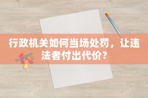 行政機(jī)關(guān)如何當(dāng)場(chǎng)處罰，讓違法者付出代價(jià)？