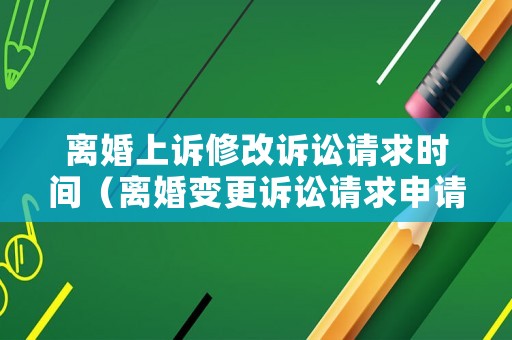 離婚上訴修改訴訟請求時間（離婚變更訴訟請求申請書）