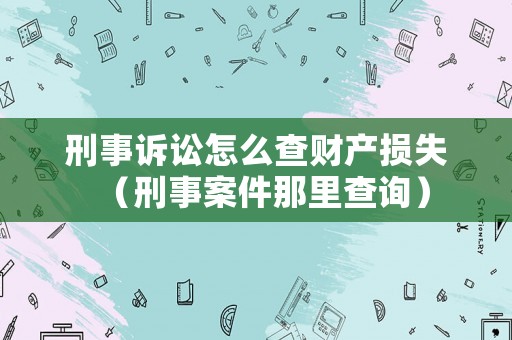 刑事訴訟怎么查財(cái)產(chǎn)損失（刑事案件那里查詢）