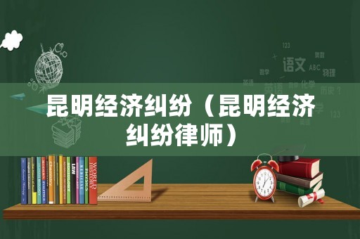 昆明經(jīng)濟(jì)糾紛（昆明經(jīng)濟(jì)糾紛律師）