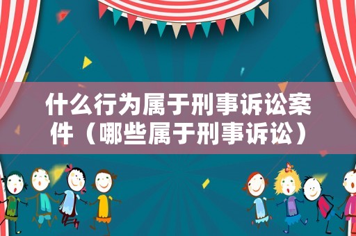 什么行為屬于刑事訴訟案件（哪些屬于刑事訴訟）