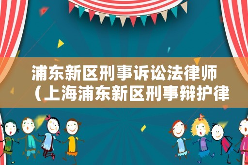 浦東新區(qū)刑事訴訟法律師（上海浦東新區(qū)刑事辯護律師）