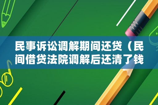 民事訴訟調(diào)解期間還貸（民間借貸法院調(diào)解后還清了錢）