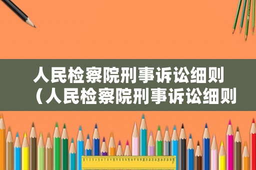 人民檢察院刑事訴訟細(xì)則（人民檢察院刑事訴訟細(xì)則最新）