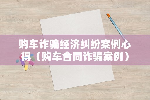 購車詐騙經(jīng)濟(jì)糾紛案例心得（購車合同詐騙案例）
