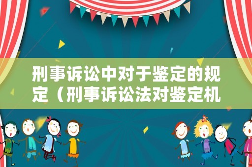 刑事訴訟中對(duì)于鑒定的規(guī)定（刑事訴訟法對(duì)鑒定機(jī)構(gòu)的規(guī)定）