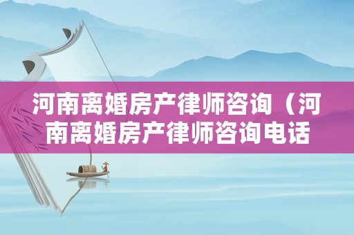 河南離婚房產(chǎn)律師咨詢（河南離婚房產(chǎn)律師咨詢電話號(hào)碼）