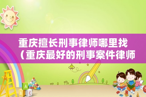 重慶擅長(zhǎng)刑事律師哪里找（重慶最好的刑事案件律師在哪里）