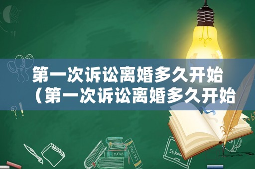 第一次訴訟離婚多久開始（第一次訴訟離婚多久開始判離）