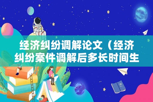 經(jīng)濟(jì)糾紛調(diào)解論文（經(jīng)濟(jì)糾紛案件調(diào)解后多長(zhǎng)時(shí)間生效）