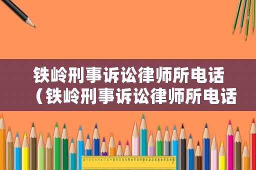 鐵嶺刑事訴訟律師所電話（鐵嶺刑事訴訟律師所電話號(hào)碼）