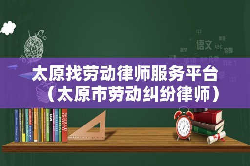 太原找勞動(dòng)律師服務(wù)平臺(tái)（太原市勞動(dòng)糾紛律師）