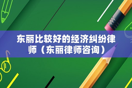 東麗比較好的經(jīng)濟(jì)糾紛律師（東麗律師咨詢）
