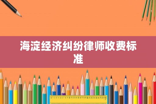 海淀經(jīng)濟(jì)糾紛律師收費(fèi)標(biāo)準(zhǔn)