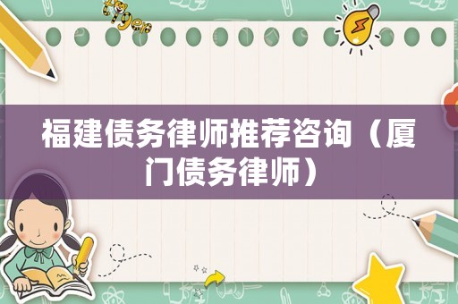 福建債務(wù)律師推薦咨詢（廈門債務(wù)律師）