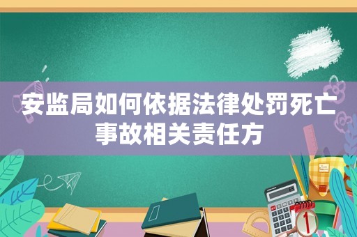 安監(jiān)局如何依據(jù)法律處罰死亡事故相關(guān)責(zé)任方
