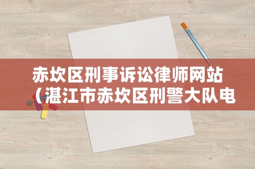赤坎區(qū)刑事訴訟律師網(wǎng)站（湛江市赤坎區(qū)刑警大隊(duì)電話）
