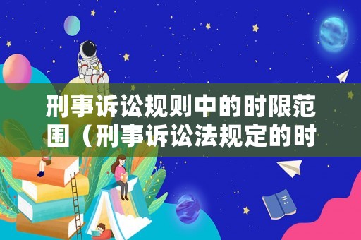 刑事訴訟規(guī)則中的時限范圍（刑事訴訟法規(guī)定的時限）