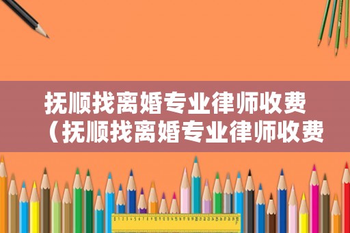 撫順找離婚專業(yè)律師收費（撫順找離婚專業(yè)律師收費多少錢）