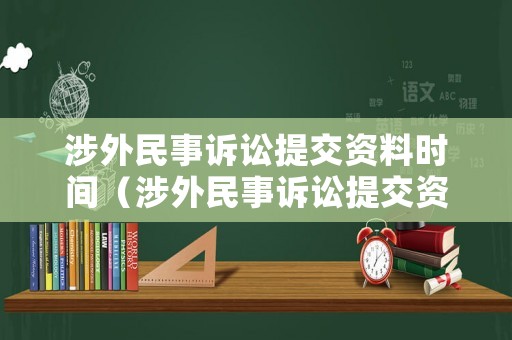 涉外民事訴訟提交資料時(shí)間（涉外民事訴訟提交資料時(shí)間規(guī)定）