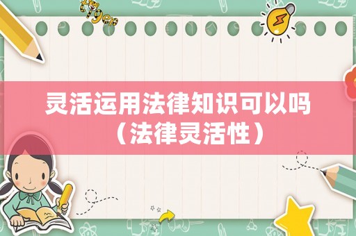 靈活運(yùn)用法律知識(shí)可以嗎（法律靈活性）